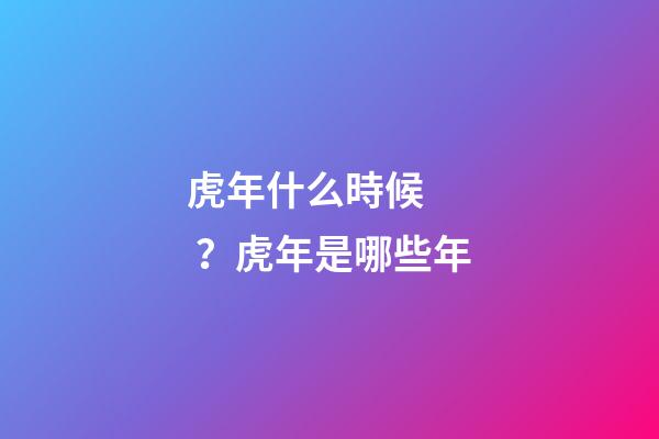 虎年什么時候？虎年是哪些年